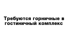 Требуются горничные в гостиничный комплекс
